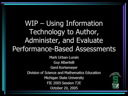 WIP – Using Information Technology to Author, Administer, and Evaluate Performance-Based Assessments Mark Urban-Lurain Guy Albertelli Gerd Kortemeyer Division.