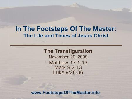 In The Footsteps Of The Master: The Life and Times of Jesus Christ The Transfiguration November 29, 2009 Matthew 17:1-13 Mark 9:2-13 Luke 9:28-36 www.FootstepsOfTheMaster.info.