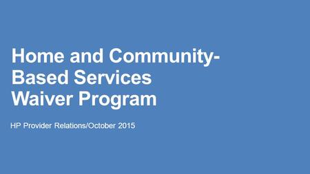 Home and Community- Based Services Waiver Program HP Provider Relations/October 2015.