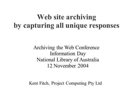 Web site archiving by capturing all unique responses Kent Fitch, Project Computing Pty Ltd Archiving the Web Conference Information Day National Library.