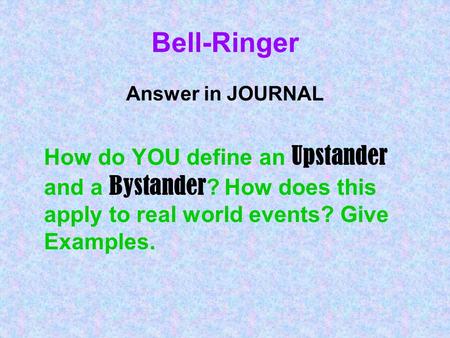 Bell-Ringer Answer in JOURNAL How do YOU define an Upstander and a Bystander ? How does this apply to real world events? Give Examples.