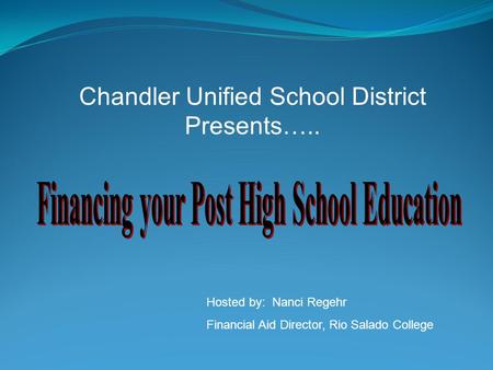 Chandler Unified School District Presents….. Hosted by: Nanci Regehr Financial Aid Director, Rio Salado College.