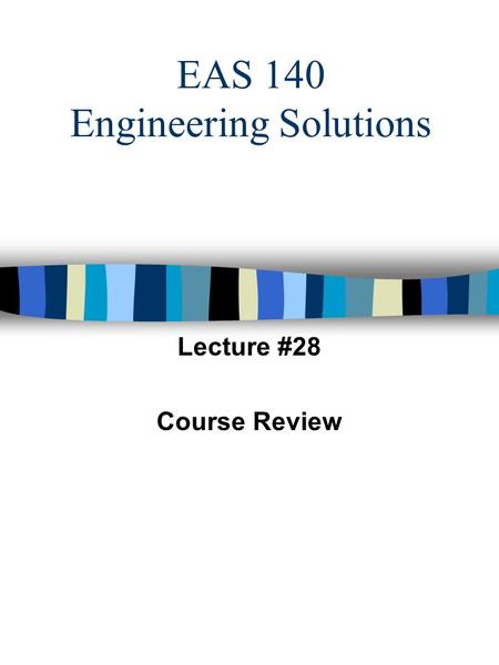 EAS 140 Engineering Solutions Lecture #28 Course Review.