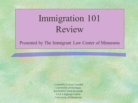 Created by Lynne Crandall University of Michigan Revised by Mark Kondrak CLA Language Center University of Minnesota Immigration 101 Review Presented.