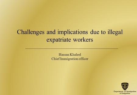 Challenges and implications due to illegal expatriate workers Hassan Khaleel Chief Immigration officer Department of Immigration & Emigration.