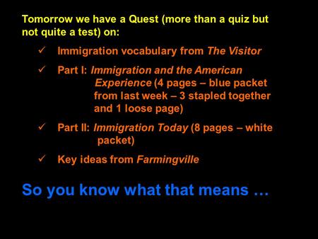 Tomorrow we have a Quest (more than a quiz but not quite a test) on: Immigration vocabulary from The Visitor Part I: Immigration and the American Experience.