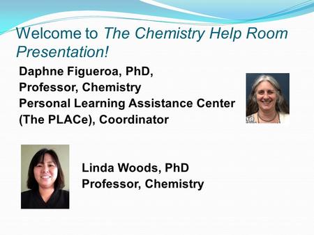 Welcome to The Chemistry Help Room Presentation! Daphne Figueroa, PhD, Professor, Chemistry Personal Learning Assistance Center (The PLACe), Coordinator.