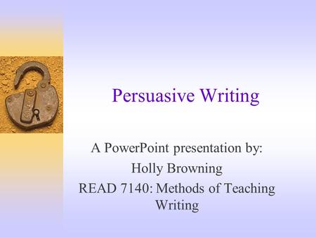 Persuasive Writing A PowerPoint presentation by: Holly Browning READ 7140: Methods of Teaching Writing.