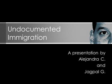 A presentation by Alejandra C. and Jagpal G. Undocumented Immigration.