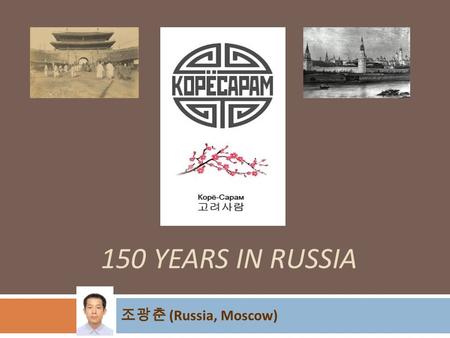 150 YEARS IN RUSSIA 조광춘 (Russia, Moscow). KORYO-SARAM – 150 YEARS IN RUSSIA Asia in 19 th century. First Korean immigrants to Russia.