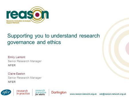 Supporting you to understand research governance and ethics Emily Lamont Senior Research Manager NFER Claire Easton Senior Research Manager NFER www.reason-network.org.uk.