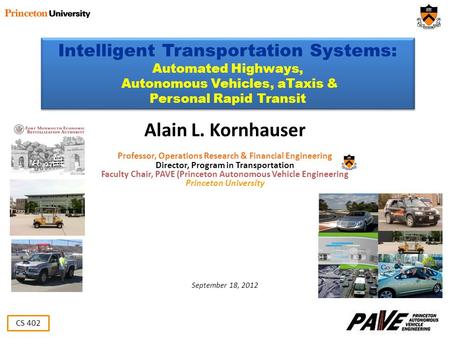 CS 402 Alain L. Kornhauser Professor, Operations Research & Financial Engineering Director, Program in Transportation Faculty Chair, PAVE (Princeton Autonomous.