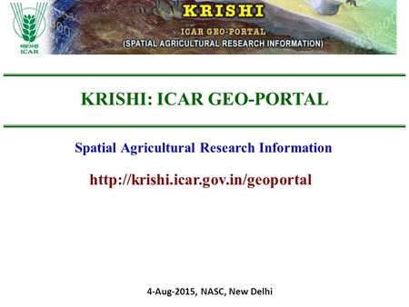 KRISHI: ICAR GEO-PORTAL Spatial Agricultural Research Information 4-Aug-2015, NASC, New Delhi.