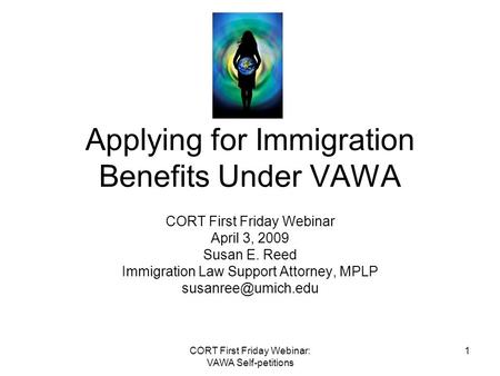 CORT First Friday Webinar: VAWA Self-petitions 1 Applying for Immigration Benefits Under VAWA CORT First Friday Webinar April 3, 2009 Susan E. Reed Immigration.