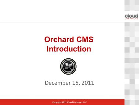 Orchard CMS Introduction December 15, 2011 Copyright 2011 Cloud Construct, LLC.