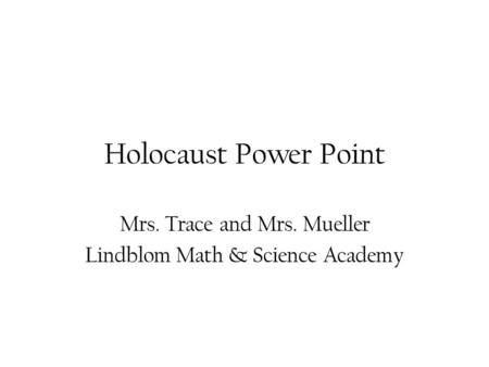 Holocaust Power Point Mrs. Trace and Mrs. Mueller Lindblom Math & Science Academy.