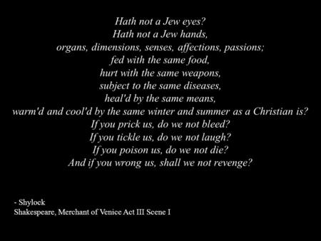 Hath not a Jew eyes? Hath not a Jew hands, organs, dimensions, senses, affections, passions; fed with the same food, hurt with the same weapons, subject.