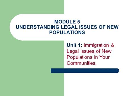 MODULE 5 UNDERSTANDING LEGAL ISSUES OF NEW POPULATIONS Unit 1: Immigration & Legal Issues of New Populations in Your Communities.
