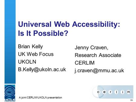 A joint CERLIM/UKOLN presentation 1 Universal Web Accessibility: Is It Possible? Jenny Craven, Research Associate CERLIM Brian Kelly.