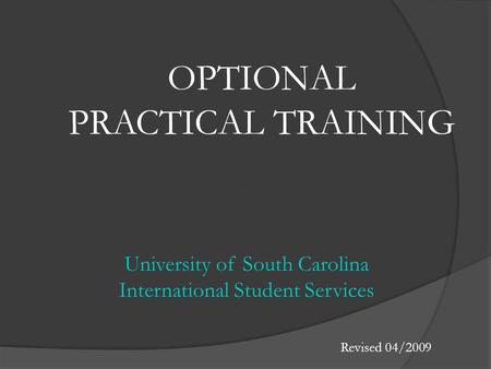 OPTIONAL PRACTICAL TRAINING University of South Carolina International Student Services Revised 04/2009.