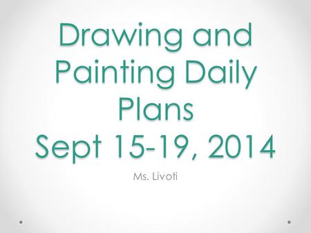 Drawing and Painting Daily Plans Sept 15-19, 2014 Ms. Livoti.