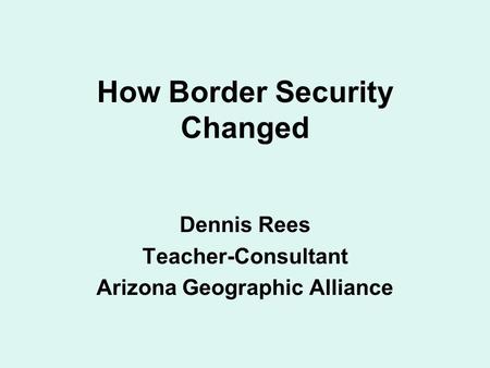 How Border Security Changed Dennis Rees Teacher-Consultant Arizona Geographic Alliance.