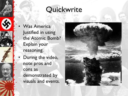 Quickwrite Was America Justified in using the Atomic Bomb? Explain your reasoning. During the video, note pros and cons as demonstrated by visuals and.