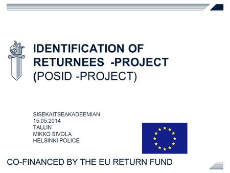IDENTIFICATION OF RETURNEES -PROJECT (POSID -PROJECT) SISEKAITSEAKADEEMIAN 15.05.2014 TALLIN MIKKO SIVOLA HELSINKI POLICE CO-FINANCED BY THE EU RETURN.