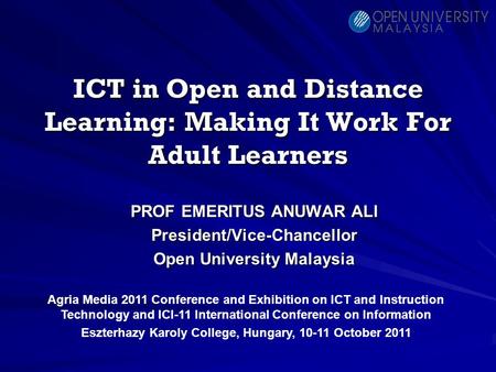 ICT in Open and Distance Learning: Making It Work For Adult Learners PROF EMERITUS ANUWAR ALI President/Vice-Chancellor Open University Malaysia Agria.