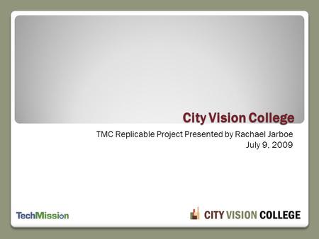 TMC Replicable Project Presented by Rachael Jarboe July 9, 2009 City Vision College.