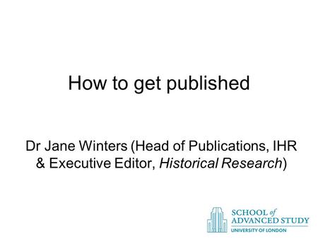 How to get published Dr Jane Winters (Head of Publications, IHR & Executive Editor, Historical Research)