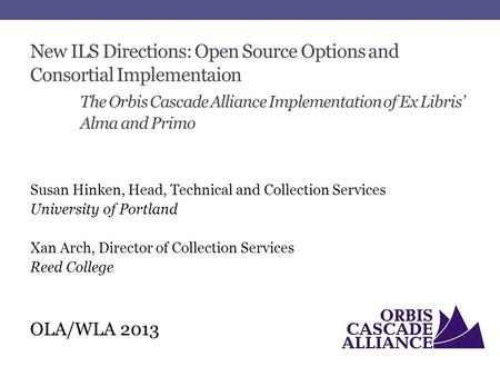 New ILS Directions: Open Source Options and Consortial Implementaion The Orbis Cascade Alliance Implementation of Ex Libris’ Alma and Primo Susan Hinken,