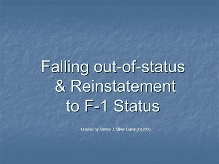 Falling out-of-status & Reinstatement to F-1 Status Created by Tammy J. Silver Copyright 2005.