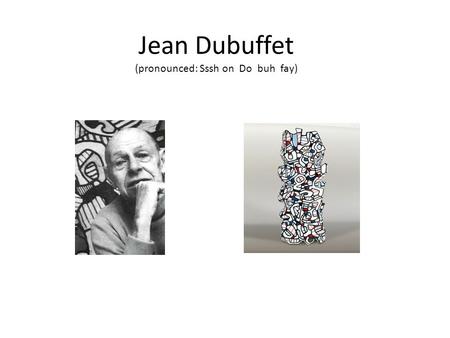 Jean Dubuffet (pronounced: Sssh on Do buh fay). Jean Dubuffet (France, 1901-1985) was a French painter and sculptor. He was very interested in the drawings.