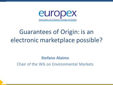 Guarantees of Origin: is an electronic marketplace possible? Stefano Alaimo Chair of the WG on Environmental Markets.