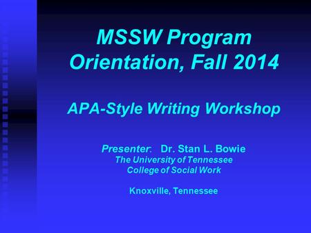 MSSW Program Orientation, Fall 2014 APA-Style Writing Workshop Presenter: Dr. Stan L. Bowie The University of Tennessee College of Social Work Knoxville,
