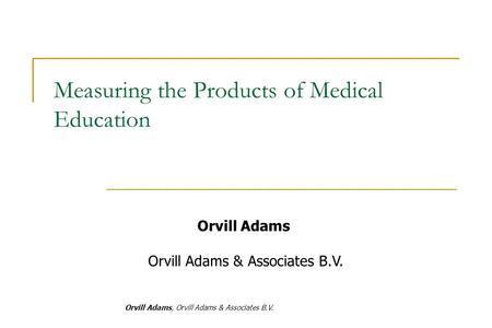 Orvill Adams, Orvill Adams & Associates B.V. Orvill Adams Orvill Adams & Associates B.V. Measuring the Products of Medical Education.