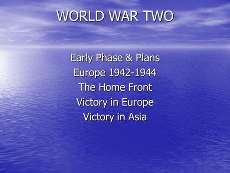 WORLD WAR TWO Early Phase & Plans Europe 1942-1944 The Home Front Victory in Europe Victory in Asia.