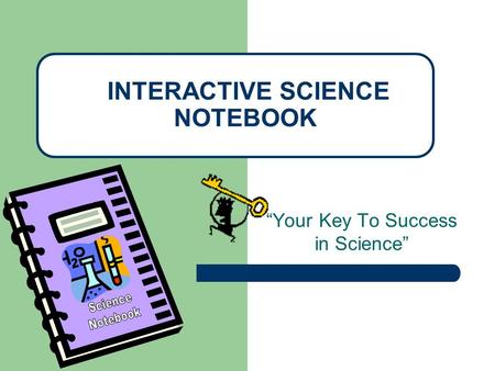 “Your Key To Success in Science” INTERACTIVE SCIENCE NOTEBOOK.