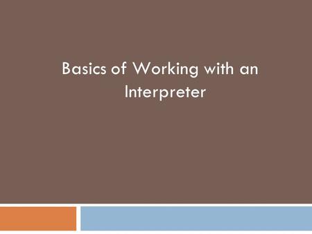 Basics of Working with an Interpreter.  Understand the role of the interpreter  Sole purpose is to transmit information between you and the client 