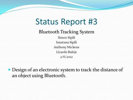 Status Report #3 Bluetooth Tracking System Simoo Sipili Ionatana Sipili Anthony Mickens Lizardo Buleje 2/6/2012 Design of an electronic system to track.