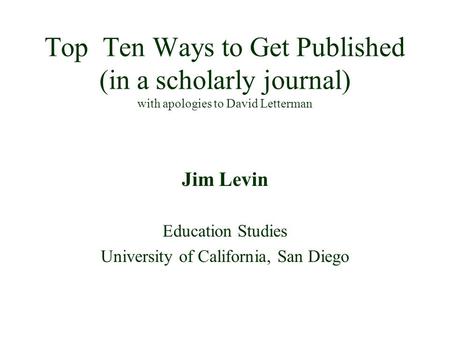 Top Ten Ways to Get Published (in a scholarly journal) with apologies to David Letterman Jim Levin Education Studies University of California, San Diego.