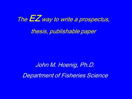 The EZ way to write a prospectus, thesis, publishable paper John M. Hoenig, Ph.D. Department of Fisheries Science.