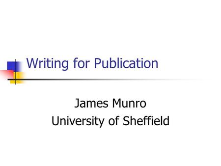 Writing for Publication James Munro University of Sheffield.