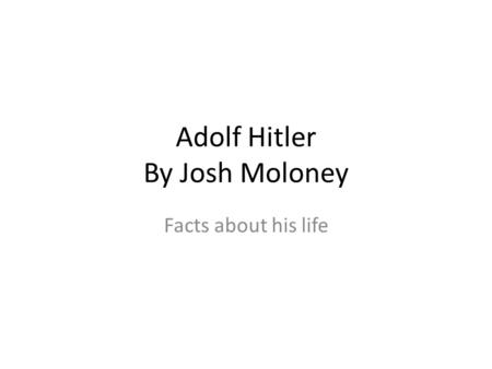 Adolf Hitler By Josh Moloney Facts about his life.