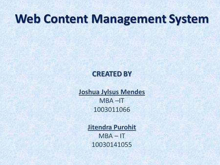 Web Content Management System CREATED BY Joshua Jylsus Mendes MBA –IT 1003011066 Jitendra Purohit MBA – IT 10030141055.