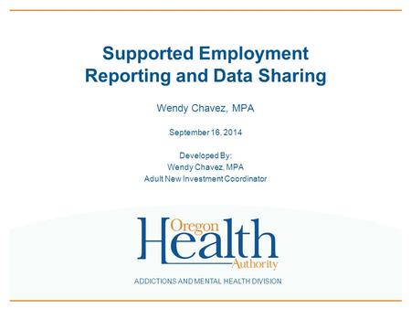 ADDICTIONS AND MENTAL HEALTH DIVISION Supported Employment Reporting and Data Sharing Wendy Chavez, MPA September 16, 2014 Developed By: Wendy Chavez,