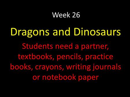 Week 26 Dragons and Dinosaurs Students need a partner, textbooks, pencils, practice books, crayons, writing journals or notebook paper.