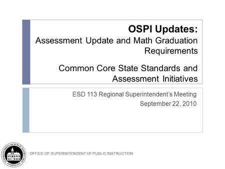 OFFICE OF SUPERINTENDENT OF PUBLIC INSTRUCTION OSPI Updates: Assessment Update and Math Graduation Requirements Common Core State Standards and Assessment.