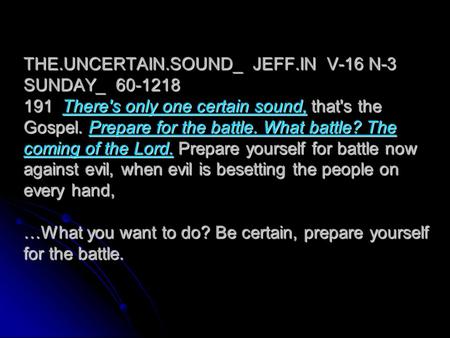 THE.UNCERTAIN.SOUND_ JEFF.IN V-16 N-3 SUNDAY_ 60-1218 191 There's only one certain sound, that's the Gospel. Prepare for the battle. What battle? The coming.